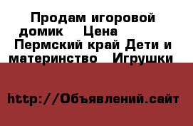 Продам игоровой домик. › Цена ­ 1 200 - Пермский край Дети и материнство » Игрушки   